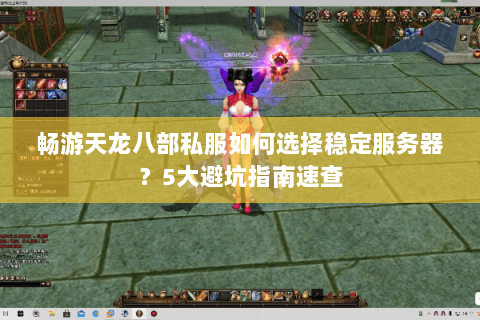畅游天龙八部私服如何选择稳定服务器？5大避坑指南速查