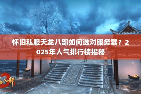 怀旧私服天龙八部如何选对服务器？2025年人气排行榜揭秘