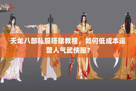 天龙八部私服搭建教程，如何低成本运营人气武侠服？