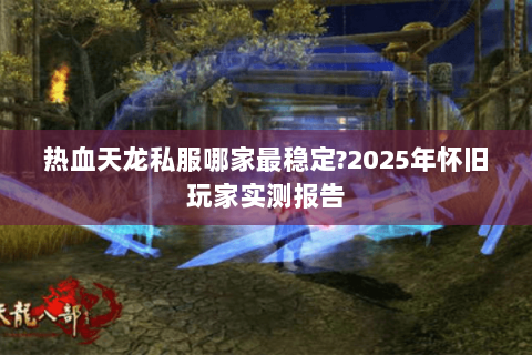 热血天龙私服哪家最稳定?2025年怀旧玩家实测报告