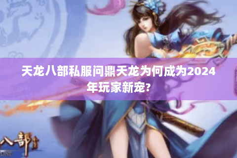 天龙八部私服问鼎天龙为何成为2024年玩家新宠?