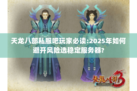 天龙八部私服吧玩家必读:2025年如何避开风险选稳定服务器?