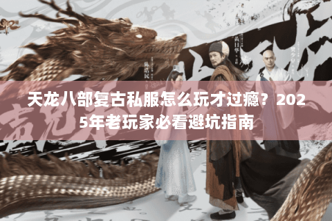 天龙八部复古私服怎么玩才过瘾？2025年老玩家必看避坑指南