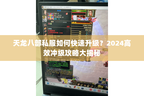 天龙八部私服如何快速升级？2024高效冲级攻略大揭秘