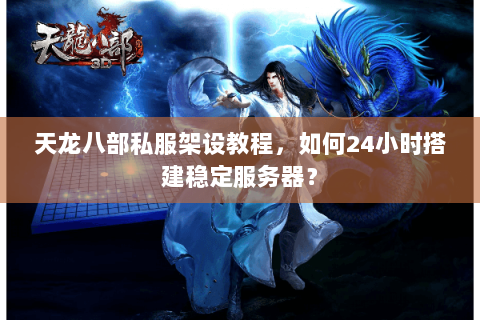 天龙八部私服架设教程，如何24小时搭建稳定服务器？