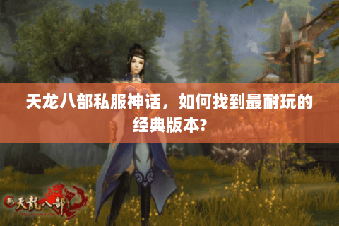 天龙八部私服神话，如何找到最耐玩的经典版本?