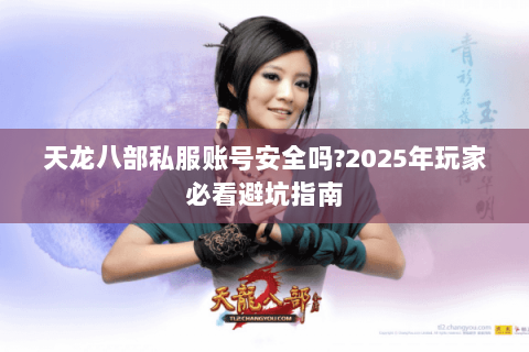 天龙八部私服账号安全吗?2025年玩家必看避坑指南