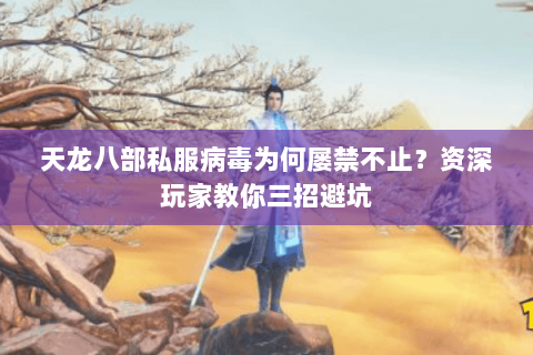 天龙八部私服病毒为何屡禁不止？资深玩家教你三招避坑