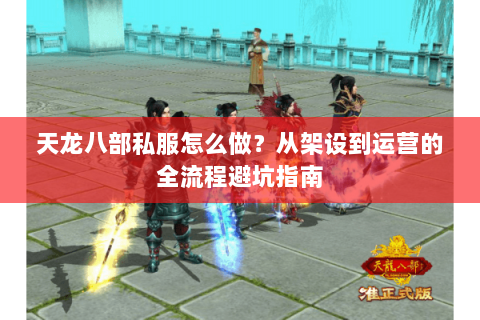 天龙八部私服怎么做？从架设到运营的全流程避坑指南