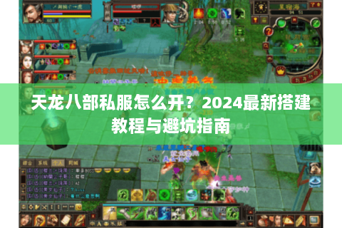 天龙八部私服怎么开？2024最新搭建教程与避坑指南