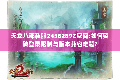 天龙八部私服2458289Z空间:如何突破登录限制与版本兼容难题?