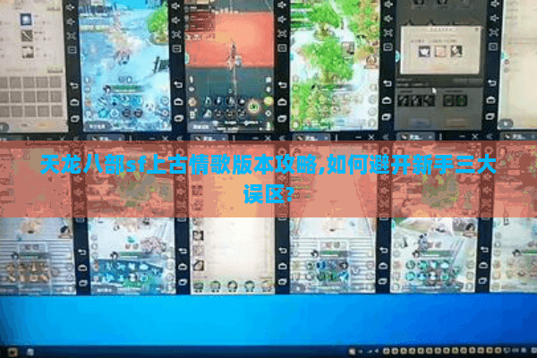 天龙八部sf上古情歌版本攻略,如何避开新手三大误区?