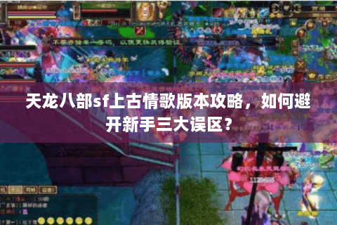 天龙八部sf上古情歌版本攻略，如何避开新手三大误区？