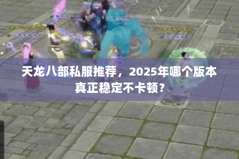 天龙八部私服推荐，2025年哪个版本真正稳定不卡顿？