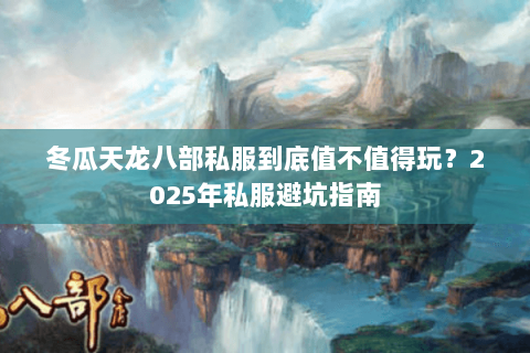 冬瓜天龙八部私服到底值不值得玩？2025年私服避坑指南