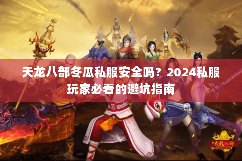 天龙八部冬瓜私服安全吗？2024私服玩家必看的避坑指南