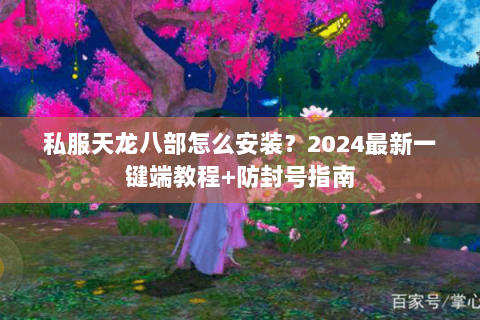 私服天龙八部怎么安装？2024最新一键端教程+防封号指南