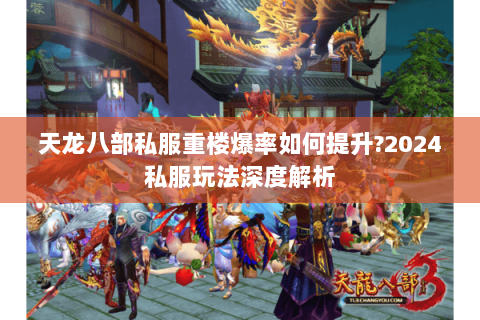 天龙八部私服重楼爆率如何提升?2024私服玩法深度解析