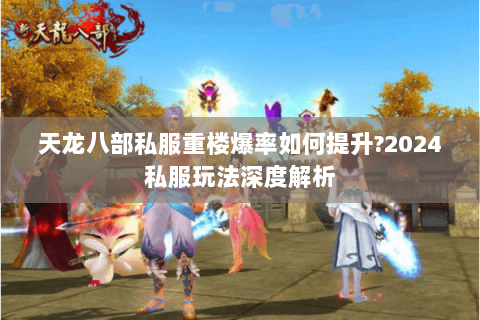 天龙八部私服重楼爆率如何提升?2024私服玩法深度解析