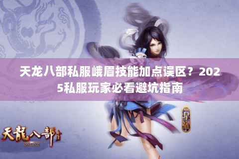 天龙八部私服峨眉技能加点误区？2025私服玩家必看避坑指南