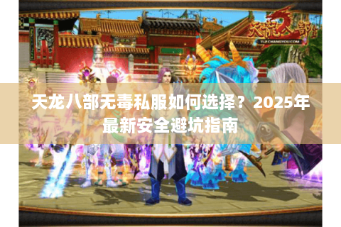 天龙八部无毒私服如何选择？2025年最新安全避坑指南