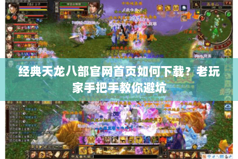经典天龙八部官网首页如何下载？老玩家手把手教你避坑