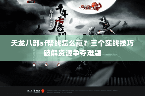 天龙八部sf帮战怎么赢？三个实战技巧破解资源争夺难题