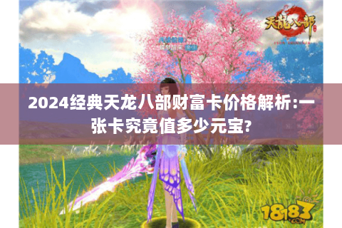 2024经典天龙八部财富卡价格解析:一张卡究竟值多少元宝?