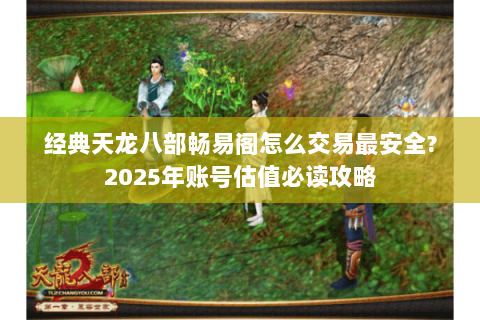 经典天龙八部畅易阁怎么交易最安全?2025年账号估值必读攻略