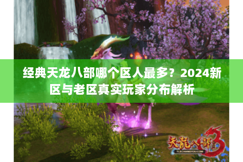 经典天龙八部哪个区人最多？2024新区与老区真实玩家分布解析