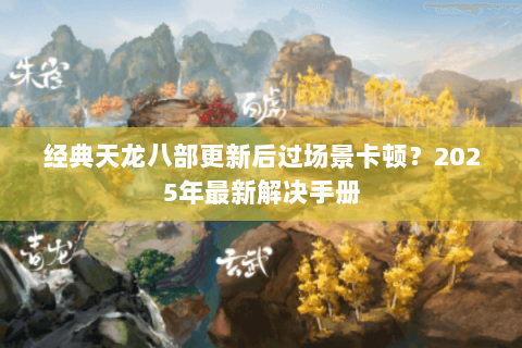 经典天龙八部更新后过场景卡顿？2025年最新解决手册
