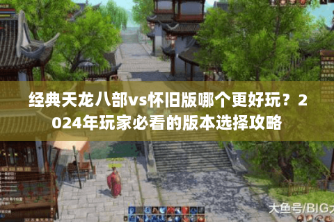 经典天龙八部vs怀旧版哪个更好玩？2024年玩家必看的版本选择攻略