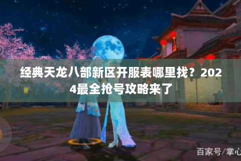 经典天龙八部新区开服表哪里找？2024最全抢号攻略来了