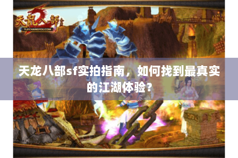 天龙八部sf实拍指南，如何找到最真实的江湖体验？