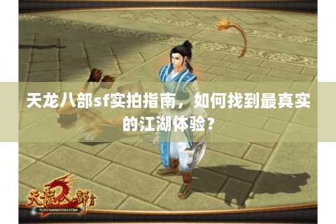天龙八部sf实拍指南，如何找到最真实的江湖体验？