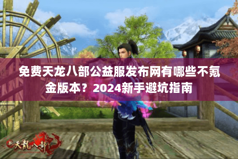 免费天龙八部公益服发布网有哪些不氪金版本？2024新手避坑指南