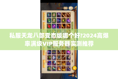 私服天龙八部变态版哪个好?2024高爆率满级VIP服务器实测推荐