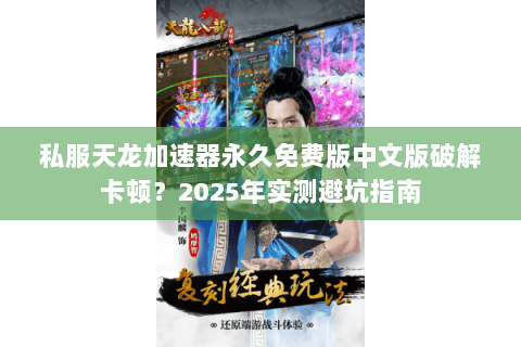 私服天龙加速器永久免费版中文版破解卡顿？2025年实测避坑指南