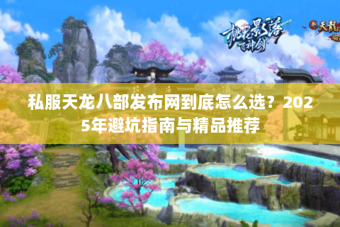 私服天龙八部发布网到底怎么选？2025年避坑指南与精品推荐