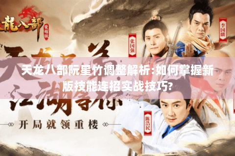 天龙八部阮星竹调整解析:如何掌握新版技能连招实战技巧?