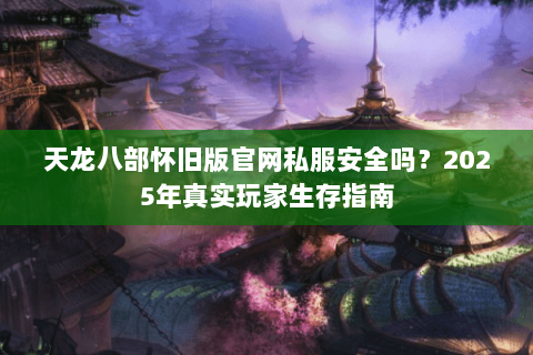 天龙八部怀旧版官网私服安全吗？2025年真实玩家生存指南