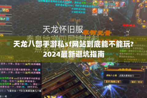 天龙八部手游私sf网站到底能不能玩?2024最新避坑指南