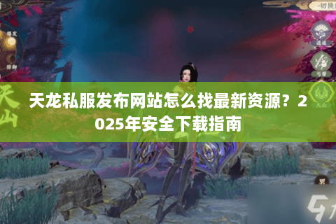 天龙私服发布网站怎么找最新资源？2025年安全下载指南