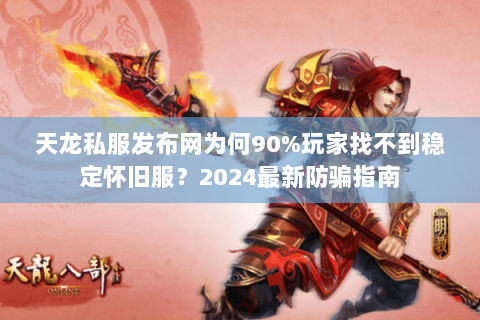 天龙私服发布网为何90%玩家找不到稳定怀旧服？2024最新防骗指南