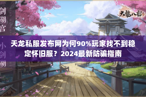 天龙私服发布网为何90%玩家找不到稳定怀旧服？2024最新防骗指南