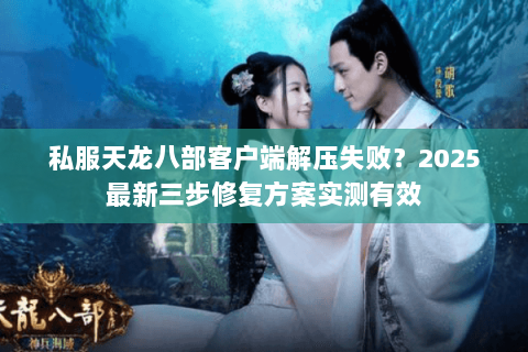 私服天龙八部客户端解压失败？2025最新三步修复方案实测有效