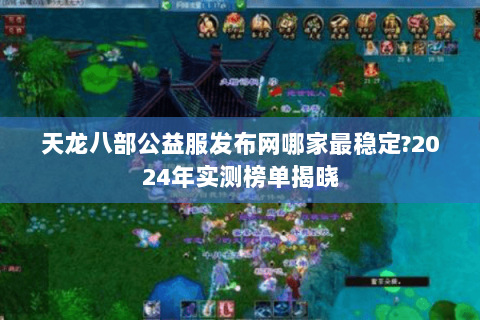 天龙八部公益服发布网哪家最稳定?2024年实测榜单揭晓