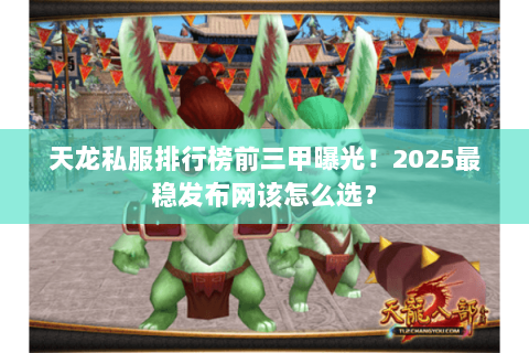 天龙私服排行榜前三甲曝光！2025最稳发布网该怎么选？