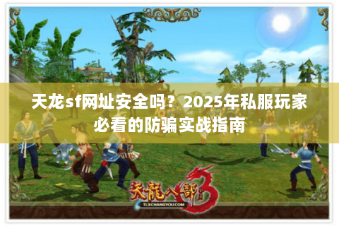 天龙sf网址安全吗？2025年私服玩家必看的防骗实战指南
