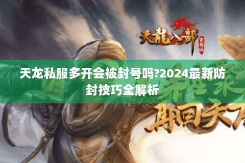 天龙私服多开会被封号吗?2024最新防封技巧全解析